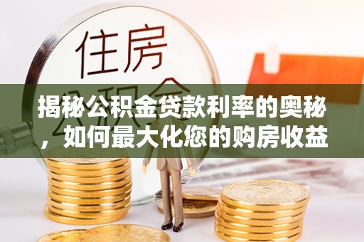 罗城揭秘公积金贷款利率的奥秘，如何最大化您的购房收益