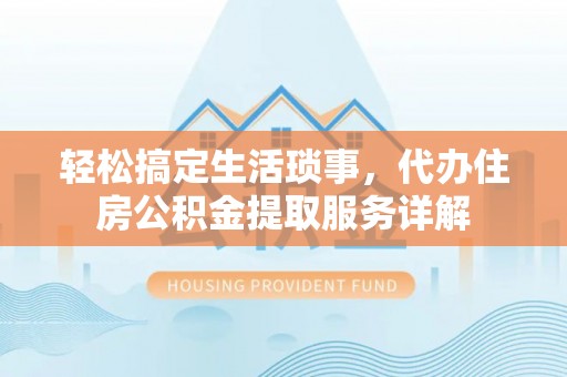 罗城轻松搞定生活琐事，代办住房公积金提取服务详解