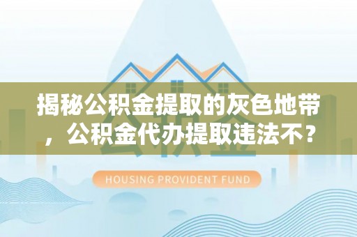 罗城揭秘公积金提取的灰色地带，公积金代办提取违法不？