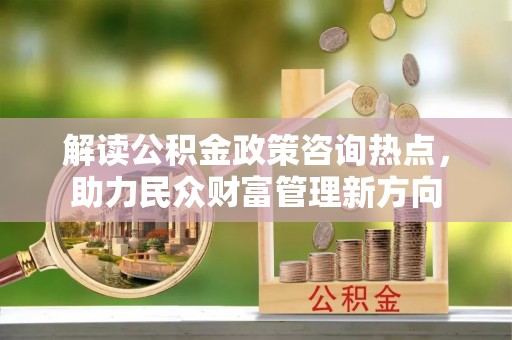 罗城解读公积金政策咨询热点，助力民众财富管理新方向