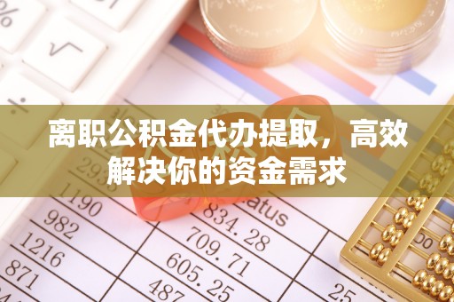 罗城离职公积金代办提取，高效解决你的资金需求