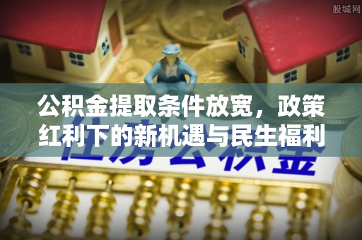 罗城公积金提取条件放宽，政策红利下的新机遇与民生福利