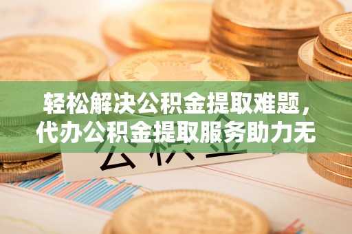 罗城轻松解决公积金提取难题，代办公积金提取服务助力无忧生活