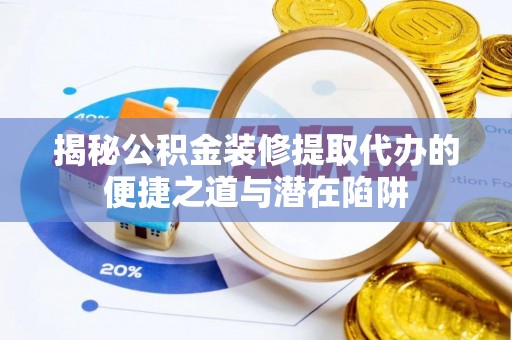 罗城揭秘公积金装修提取代办的便捷之道与潜在陷阱