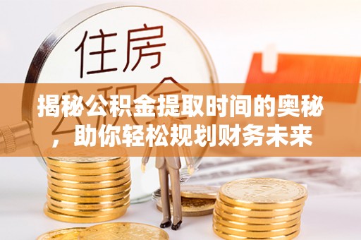 罗城揭秘公积金提取时间的奥秘，助你轻松规划财务未来