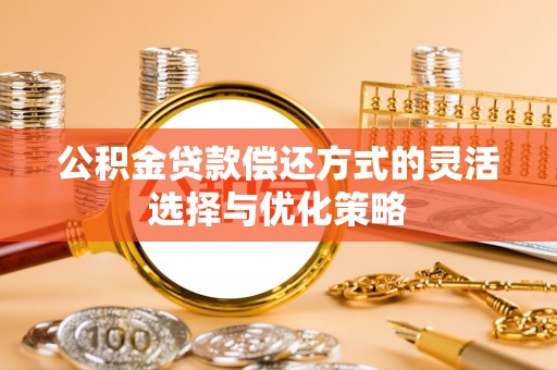 罗城公积金贷款偿还方式的灵活选择与优化策略