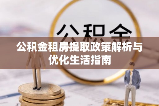 罗城公积金租房提取政策解析与优化生活指南