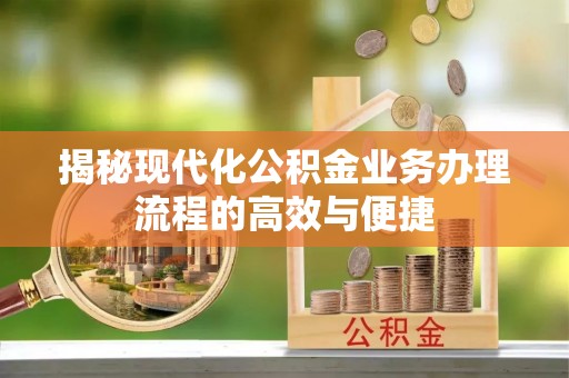 罗城揭秘现代化公积金业务办理流程的高效与便捷