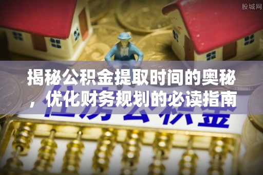 罗城揭秘公积金提取时间的奥秘，优化财务规划的必读指南