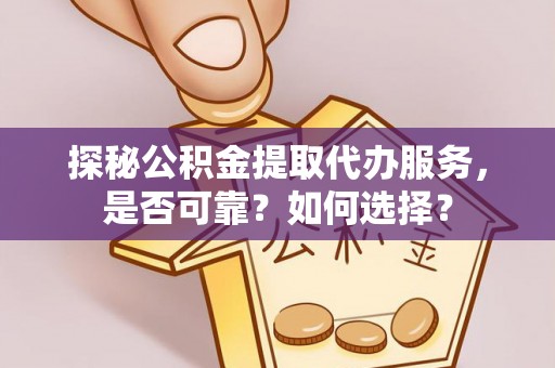 罗城探秘公积金提取代办服务，是否可靠？如何选择？