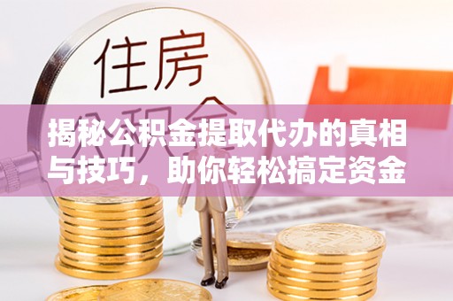 罗城揭秘公积金提取代办的真相与技巧，助你轻松搞定资金流动问题