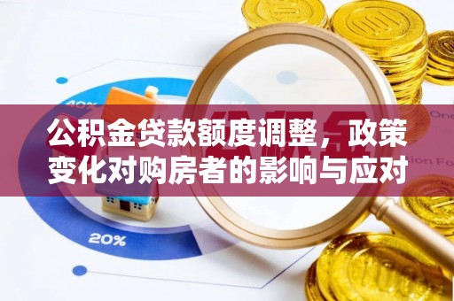 罗城公积金贷款额度调整，政策变化对购房者的影响与应对策略