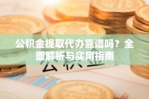 罗城公积金提取代办靠谱吗？全面解析与实用指南