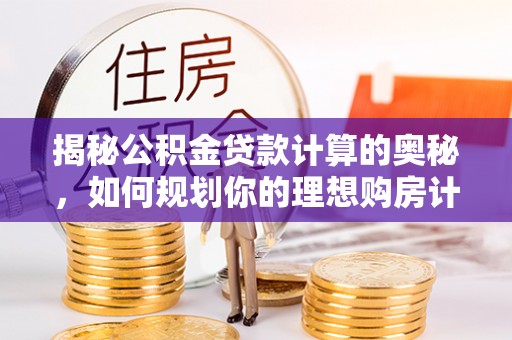 罗城揭秘公积金贷款计算的奥秘，如何规划你的理想购房计划