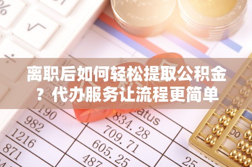 罗城离职后如何轻松提取公积金？代办服务让流程更简单