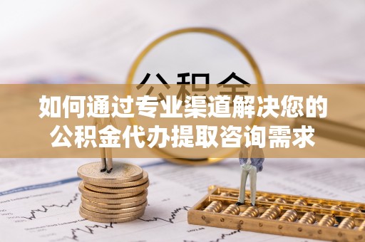 罗城如何通过专业渠道解决您的公积金代办提取咨询需求