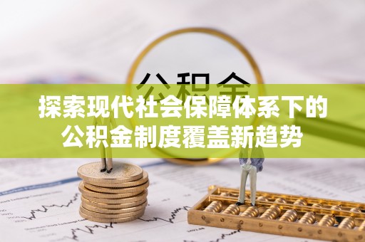 罗城探索现代社会保障体系下的公积金制度覆盖新趋势