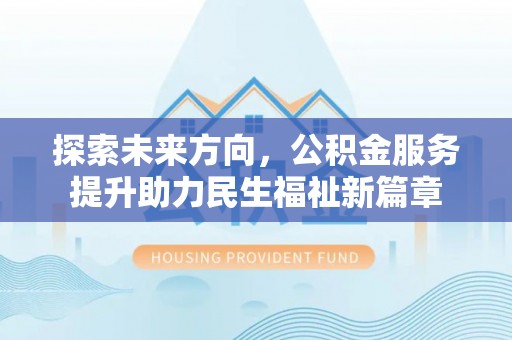 罗城探索未来方向，公积金服务提升助力民生福祉新篇章