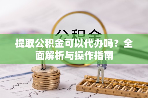 罗城提取公积金可以代办吗？全面解析与操作指南