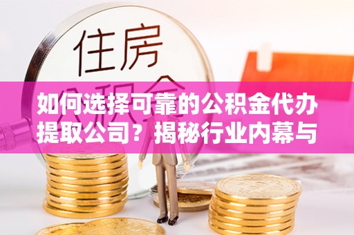 罗城如何选择可靠的公积金代办提取公司？揭秘行业内幕与服务指南