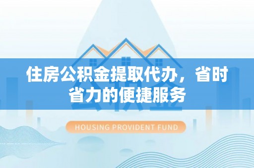 罗城住房公积金提取代办，省时省力的便捷服务