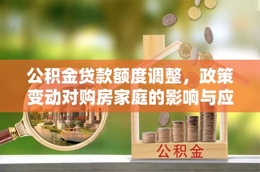 罗城公积金贷款额度调整，政策变动对购房家庭的影响与应对策略