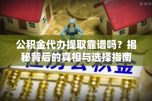 罗城公积金代办提取靠谱吗？揭秘背后的真相与选择指南
