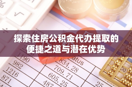 罗城探索住房公积金代办提取的便捷之道与潜在优势