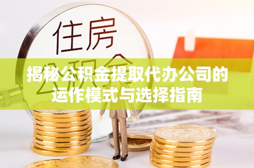 罗城揭秘公积金提取代办公司的运作模式与选择指南