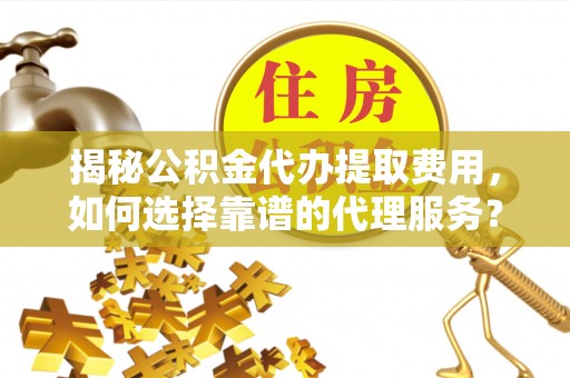 罗城揭秘公积金代办提取费用，如何选择靠谱的代理服务？