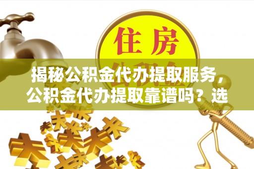 罗城揭秘公积金代办提取服务，公积金代办提取靠谱吗？选择需谨慎