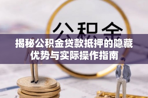 罗城揭秘公积金贷款抵押的隐藏优势与实际操作指南