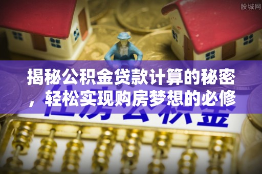 罗城揭秘公积金贷款计算的秘密，轻松实现购房梦想的必修课