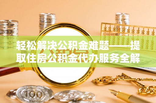罗城轻松解决公积金难题——提取住房公积金代办服务全解析