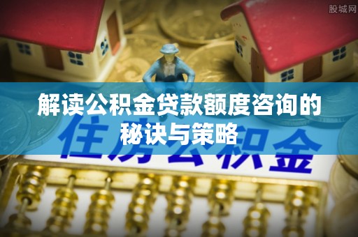 罗城解读公积金贷款额度咨询的秘诀与策略