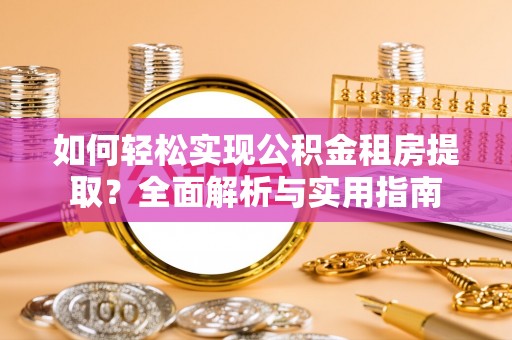 罗城如何轻松实现公积金租房提取？全面解析与实用指南