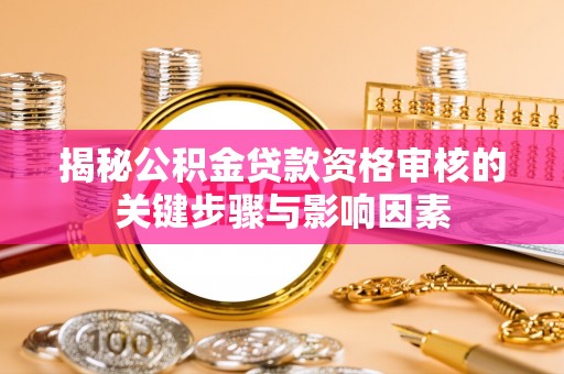 罗城揭秘公积金贷款资格审核的关键步骤与影响因素