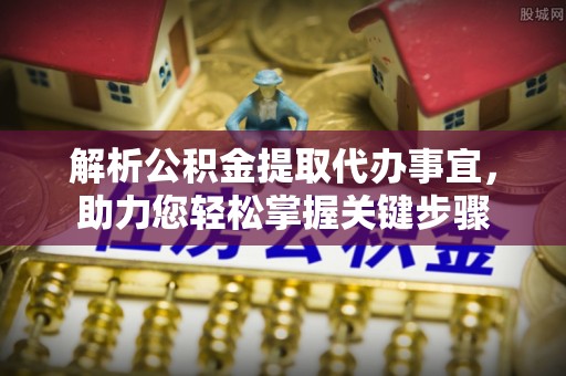 罗城解析公积金提取代办事宜，助力您轻松掌握关键步骤