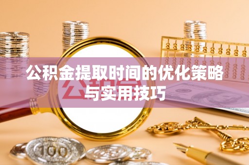 罗城公积金提取时间的优化策略与实用技巧