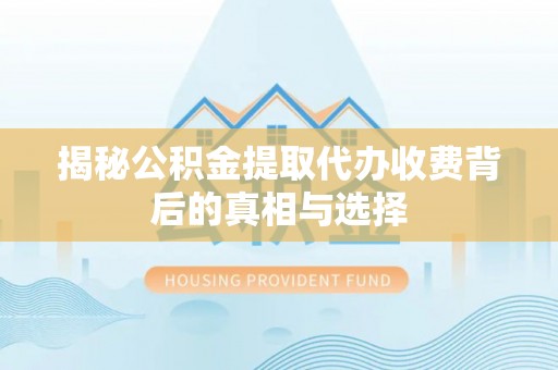 罗城揭秘公积金提取代办收费背后的真相与选择