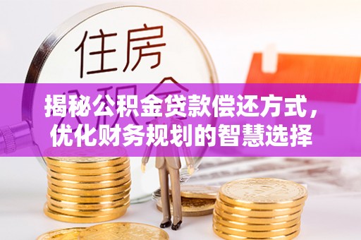 罗城揭秘公积金贷款偿还方式，优化财务规划的智慧选择