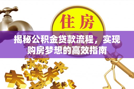 罗城揭秘公积金贷款流程，实现购房梦想的高效指南