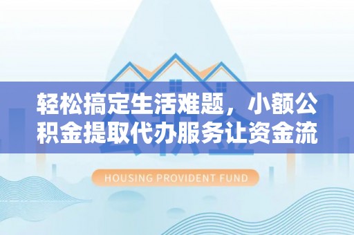 罗城轻松搞定生活难题，小额公积金提取代办服务让资金流转更便捷