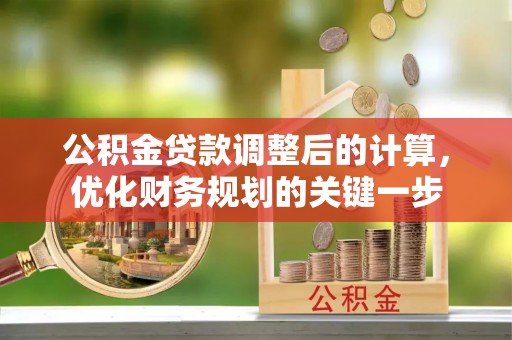 罗城公积金贷款调整后的计算，优化财务规划的关键一步