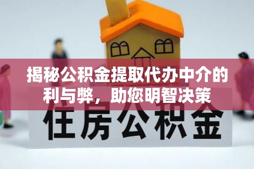 罗城揭秘公积金提取代办中介的利与弊，助您明智决策