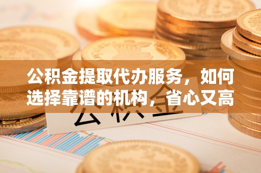 罗城公积金提取代办服务，如何选择靠谱的机构，省心又高效