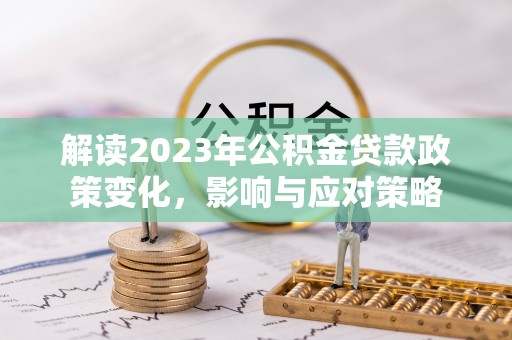 罗城解读2023年公积金贷款政策变化，影响与应对策略