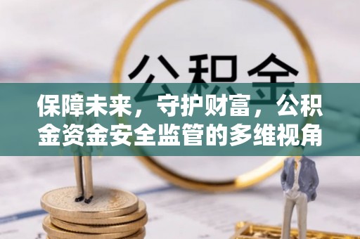 罗城保障未来，守护财富，公积金资金安全监管的多维视角