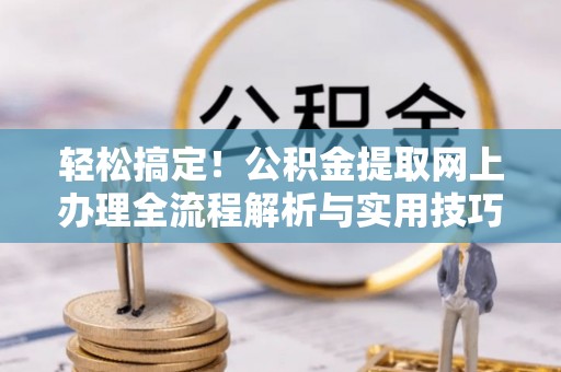 罗城轻松搞定！公积金提取网上办理全流程解析与实用技巧