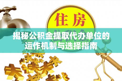 罗城揭秘公积金提取代办单位的运作机制与选择指南